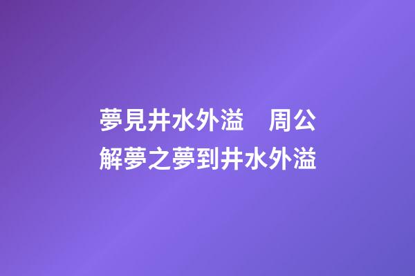 夢見井水外溢　周公解夢之夢到井水外溢